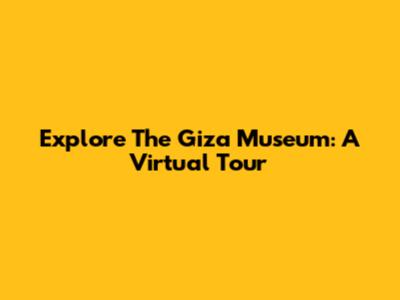 Explore The Giza Museum: A Virtual Tour