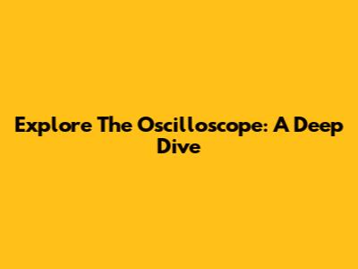 Explore The Oscilloscope: A Deep Dive