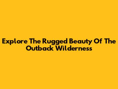 Explore The Rugged Beauty Of The Outback Wilderness