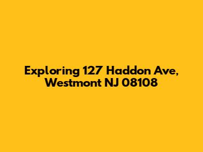 Exploring 127 Haddon Ave, Westmont NJ 08108