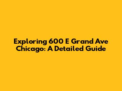 Exploring 600 E Grand Ave Chicago: A Detailed Guide