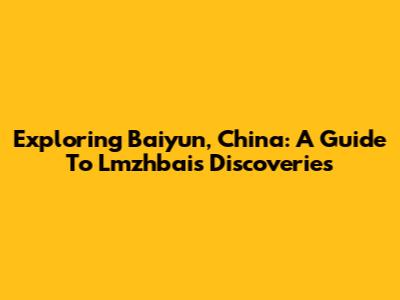 Exploring Baiyun, China: A Guide To Lmzhbai's Discoveries