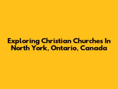 Exploring Christian Churches In North York, Ontario, Canada