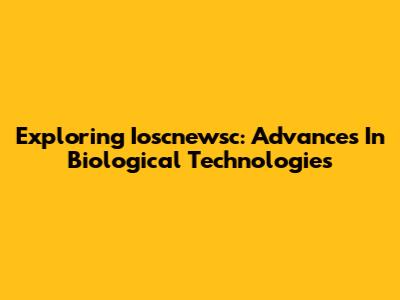 Exploring Ioscnewsc: Advances In Biological Technologies