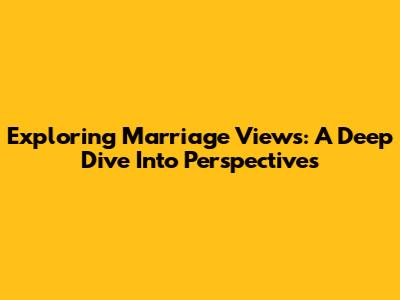 Exploring Marriage Views: A Deep Dive Into Perspectives