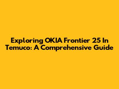Exploring OKIA Frontier 25 In Temuco: A Comprehensive Guide