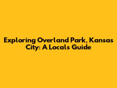 Exploring Overland Park, Kansas City: A Local's Guide