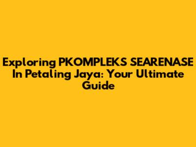 Exploring PKOMPLEKS SEARENASE In Petaling Jaya: Your Ultimate Guide