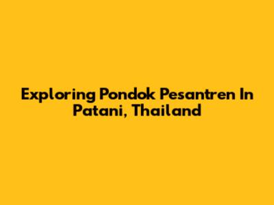 Exploring Pondok Pesantren In Patani, Thailand