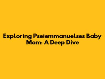 Exploring Pseiemmanuelse's Baby Mom: A Deep Dive