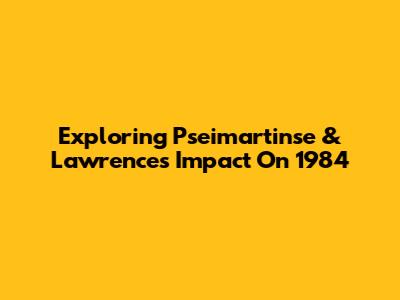 Exploring Pseimartinse & Lawrence's Impact On 1984