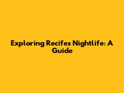 Exploring Recife's Nightlife: A Guide