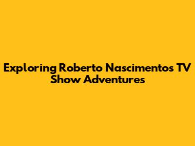 Exploring Roberto Nascimento's TV Show Adventures
