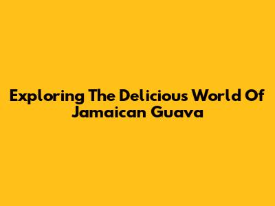 Exploring The Delicious World Of Jamaican Guava