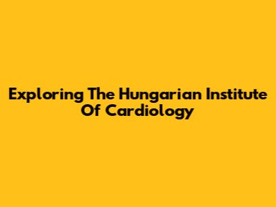Exploring The Hungarian Institute Of Cardiology