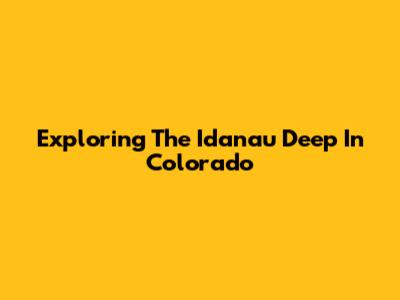 Exploring The Idanau Deep In Colorado
