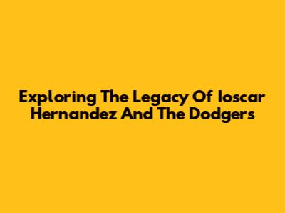 Exploring The Legacy Of Ioscar Hernandez And The Dodgers