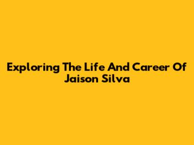 Exploring The Life And Career Of Jaison Silva