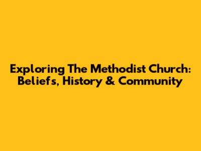 Exploring The Methodist Church: Beliefs, History & Community