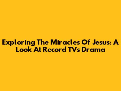 Exploring The Miracles Of Jesus: A Look At Record TV's Drama