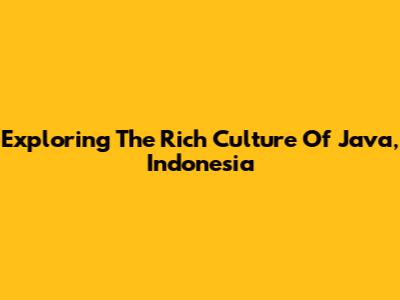 Exploring The Rich Culture Of Java, Indonesia