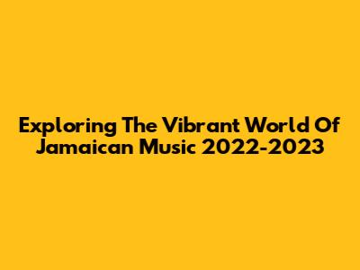 Exploring The Vibrant World Of Jamaican Music 2022-2023