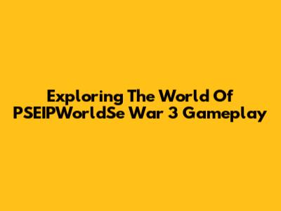 Exploring The World Of PSEIPWorldSe War 3 Gameplay