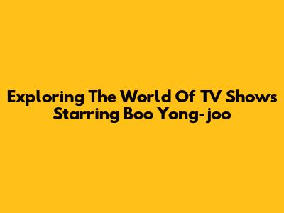 Exploring The World Of TV Shows Starring Boo Yong-joo