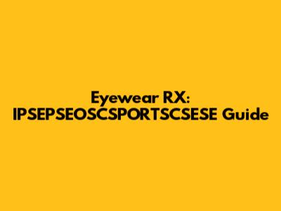 Eyewear RX: IPSEPSEOSCSPORTSCSESE Guide
