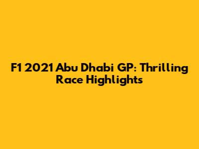 F1 2021 Abu Dhabi GP: Thrilling Race Highlights