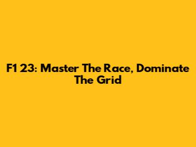 F1 23: Master The Race, Dominate The Grid