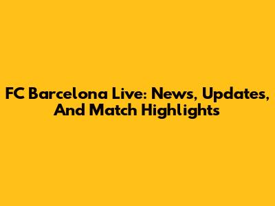 FC Barcelona Live: News, Updates, And Match Highlights