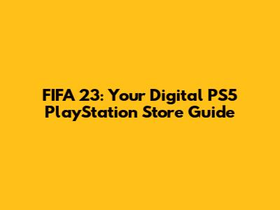 FIFA 23: Your Digital PS5 PlayStation Store Guide