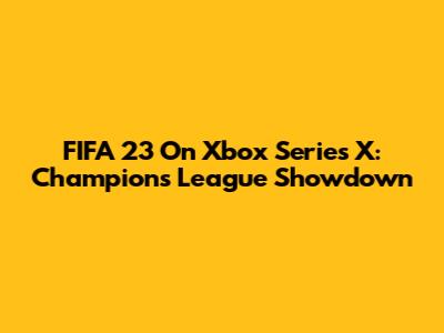 FIFA 23 On Xbox Series X: Champions League Showdown