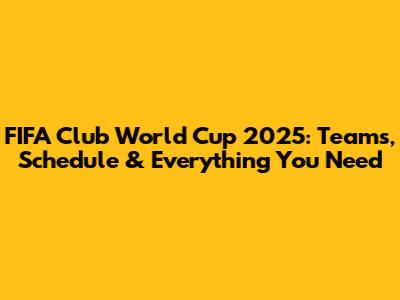 FIFA Club World Cup 2025: Teams, Schedule & Everything You Need