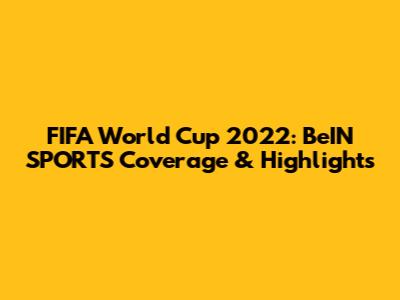 FIFA World Cup 2022: BeIN SPORTS' Coverage & Highlights