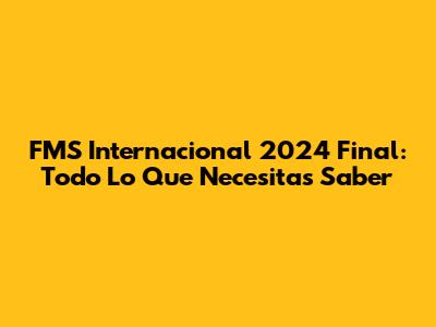 FMS Internacional 2024 Final: Todo Lo Que Necesitas Saber