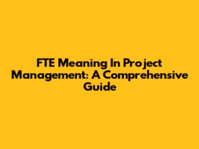 FTE Meaning In Project Management: A Comprehensive Guide