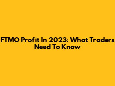 FTMO Profit In 2023: What Traders Need To Know
