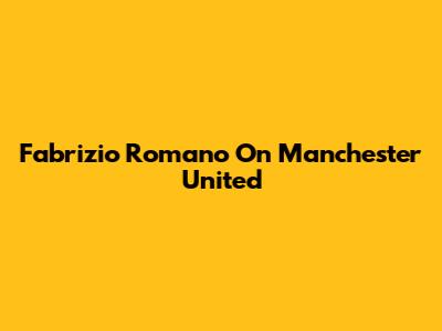 Fabrizio Romano On Manchester United