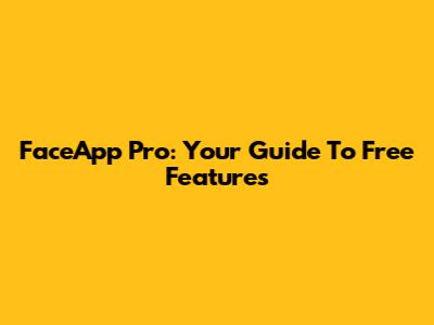 FaceApp Pro: Your Guide To Free Features