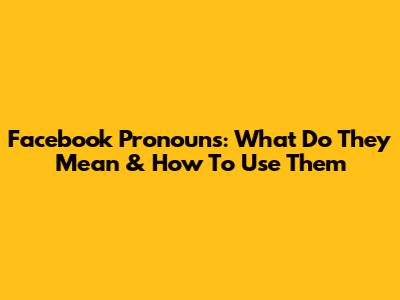 Facebook Pronouns: What Do They Mean & How To Use Them