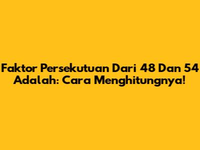 Faktor Persekutuan Dari 48 Dan 54 Adalah: Cara Menghitungnya!