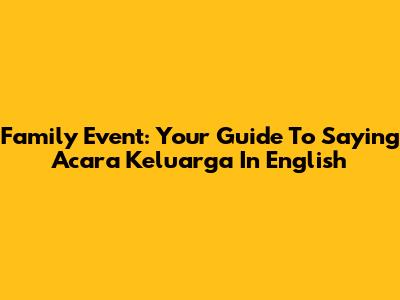 Family Event: Your Guide To Saying 'Acara Keluarga' In English