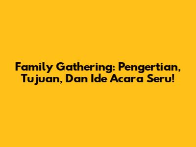 Family Gathering: Pengertian, Tujuan, Dan Ide Acara Seru!
