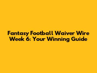 Fantasy Football Waiver Wire Week 6: Your Winning Guide