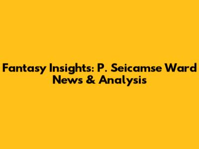 Fantasy Insights: P. Seicamse Ward News & Analysis