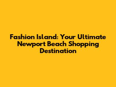 Fashion Island: Your Ultimate Newport Beach Shopping Destination