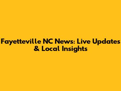 Fayetteville NC News: Live Updates & Local Insights