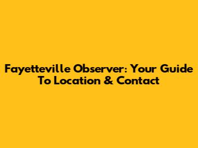 Fayetteville Observer: Your Guide To Location & Contact